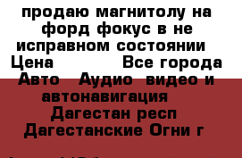 продаю магнитолу на форд-фокус в не исправном состоянии › Цена ­ 2 000 - Все города Авто » Аудио, видео и автонавигация   . Дагестан респ.,Дагестанские Огни г.